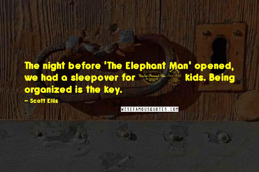 Scott Ellis Quotes: The night before 'The Elephant Man' opened, we had a sleepover for 12 kids. Being organized is the key.