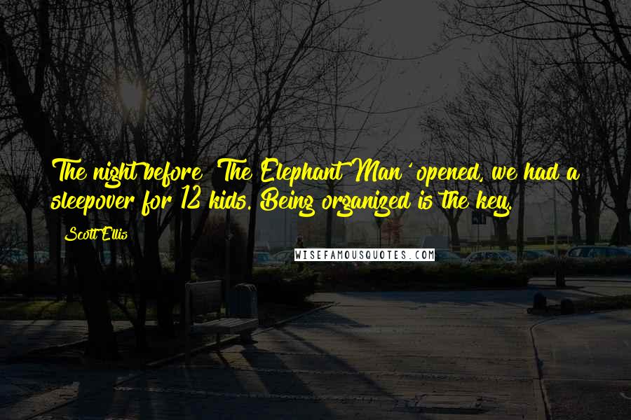 Scott Ellis Quotes: The night before 'The Elephant Man' opened, we had a sleepover for 12 kids. Being organized is the key.