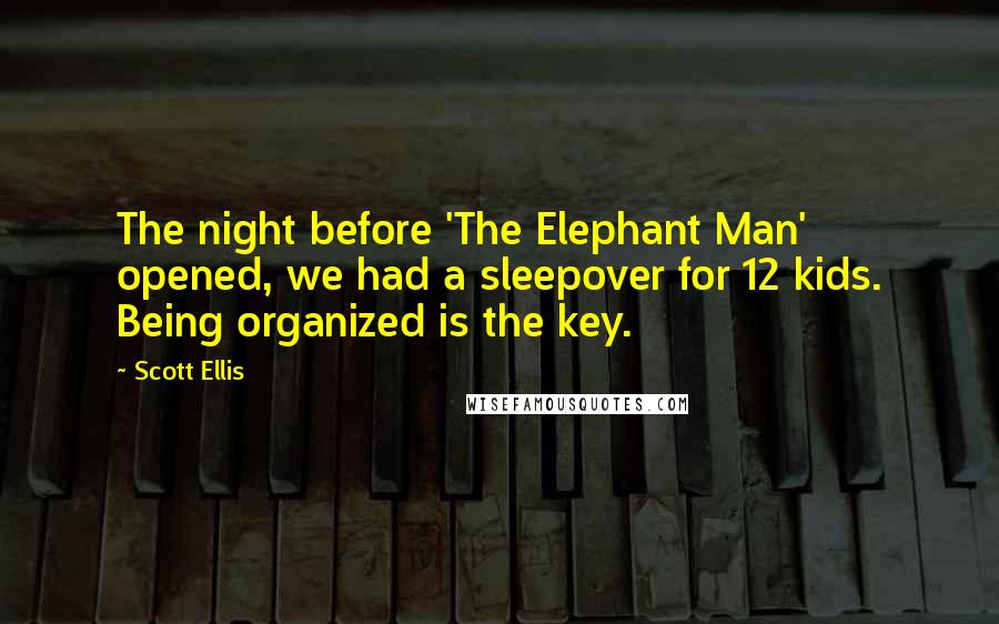 Scott Ellis Quotes: The night before 'The Elephant Man' opened, we had a sleepover for 12 kids. Being organized is the key.
