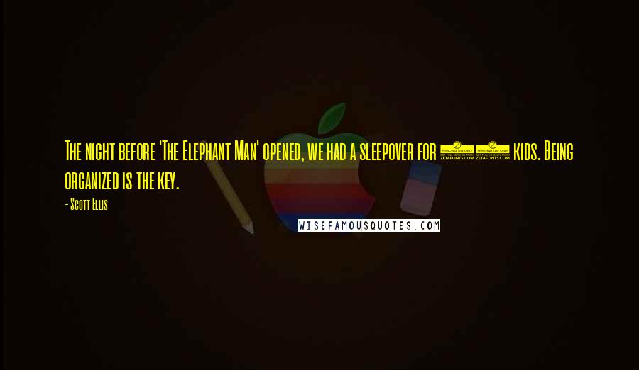 Scott Ellis Quotes: The night before 'The Elephant Man' opened, we had a sleepover for 12 kids. Being organized is the key.