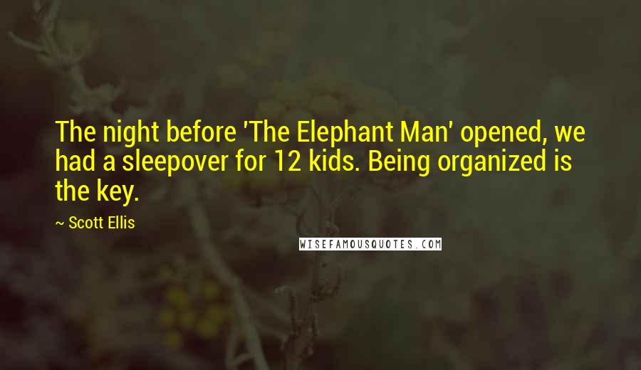 Scott Ellis Quotes: The night before 'The Elephant Man' opened, we had a sleepover for 12 kids. Being organized is the key.