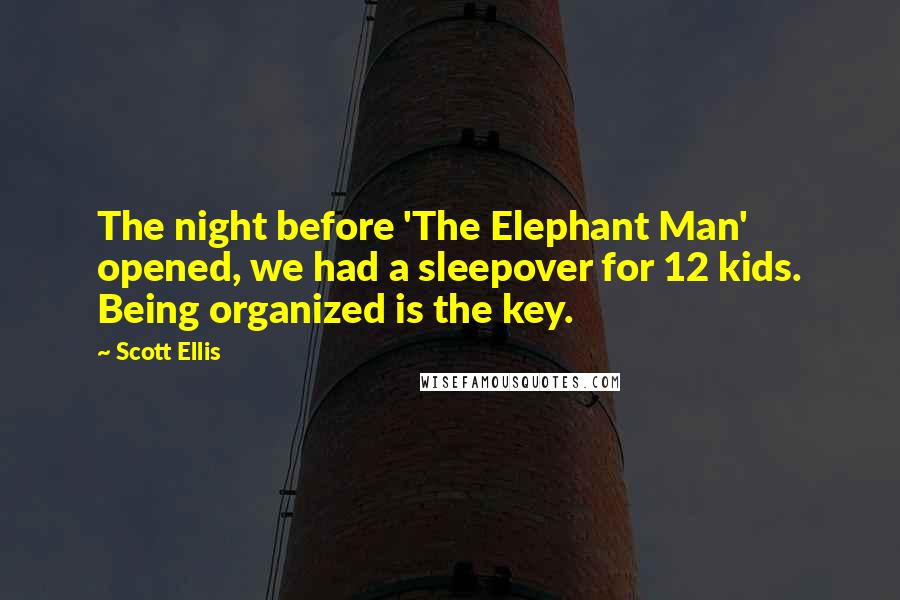 Scott Ellis Quotes: The night before 'The Elephant Man' opened, we had a sleepover for 12 kids. Being organized is the key.