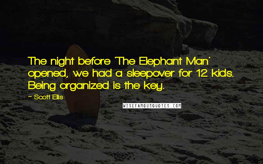 Scott Ellis Quotes: The night before 'The Elephant Man' opened, we had a sleepover for 12 kids. Being organized is the key.