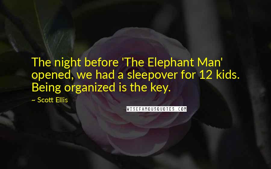 Scott Ellis Quotes: The night before 'The Elephant Man' opened, we had a sleepover for 12 kids. Being organized is the key.