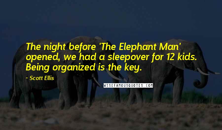 Scott Ellis Quotes: The night before 'The Elephant Man' opened, we had a sleepover for 12 kids. Being organized is the key.
