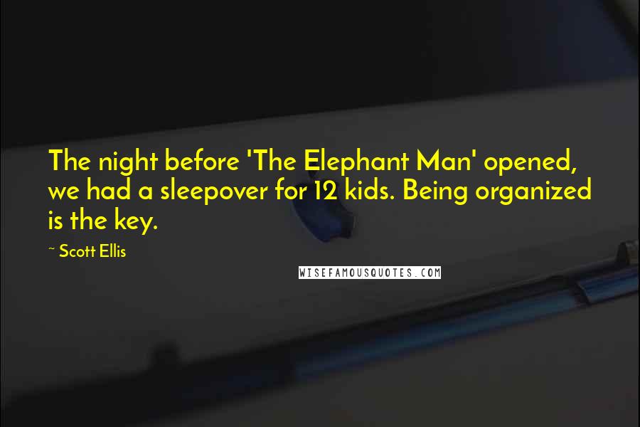 Scott Ellis Quotes: The night before 'The Elephant Man' opened, we had a sleepover for 12 kids. Being organized is the key.