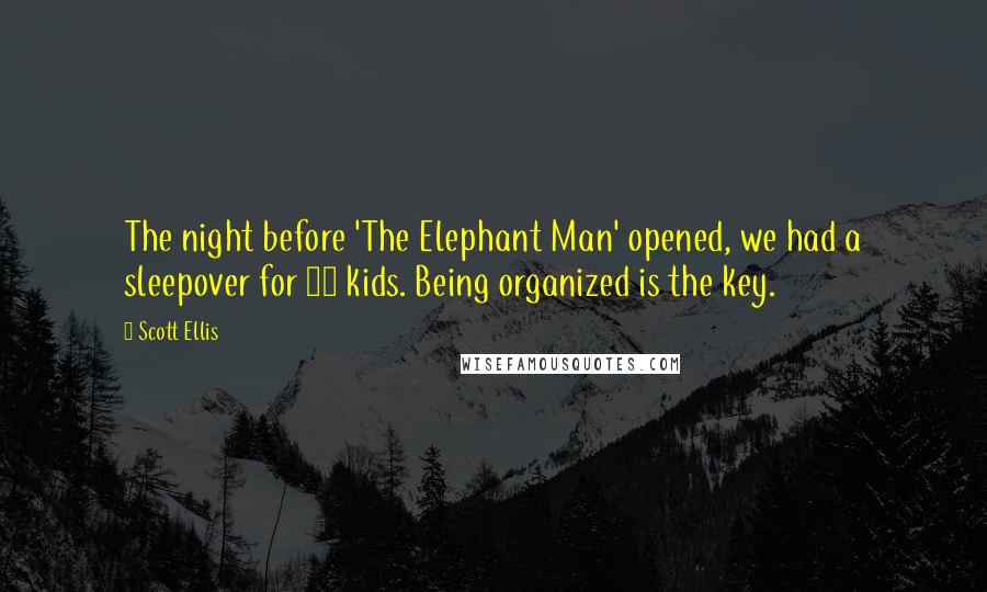 Scott Ellis Quotes: The night before 'The Elephant Man' opened, we had a sleepover for 12 kids. Being organized is the key.