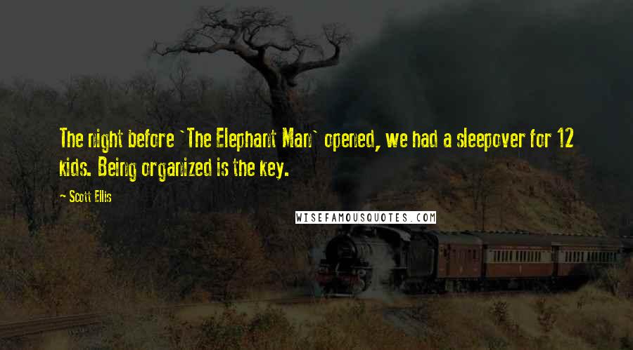 Scott Ellis Quotes: The night before 'The Elephant Man' opened, we had a sleepover for 12 kids. Being organized is the key.