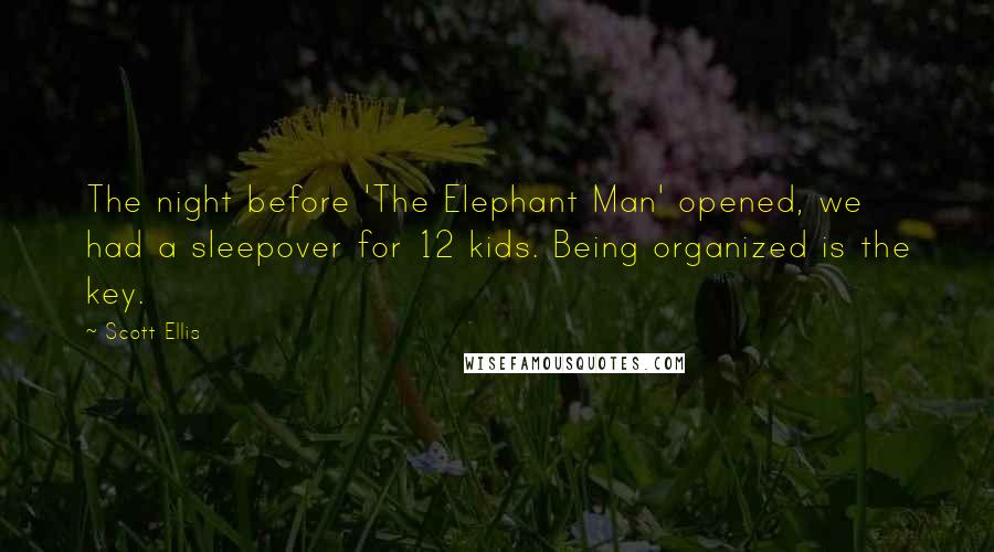 Scott Ellis Quotes: The night before 'The Elephant Man' opened, we had a sleepover for 12 kids. Being organized is the key.