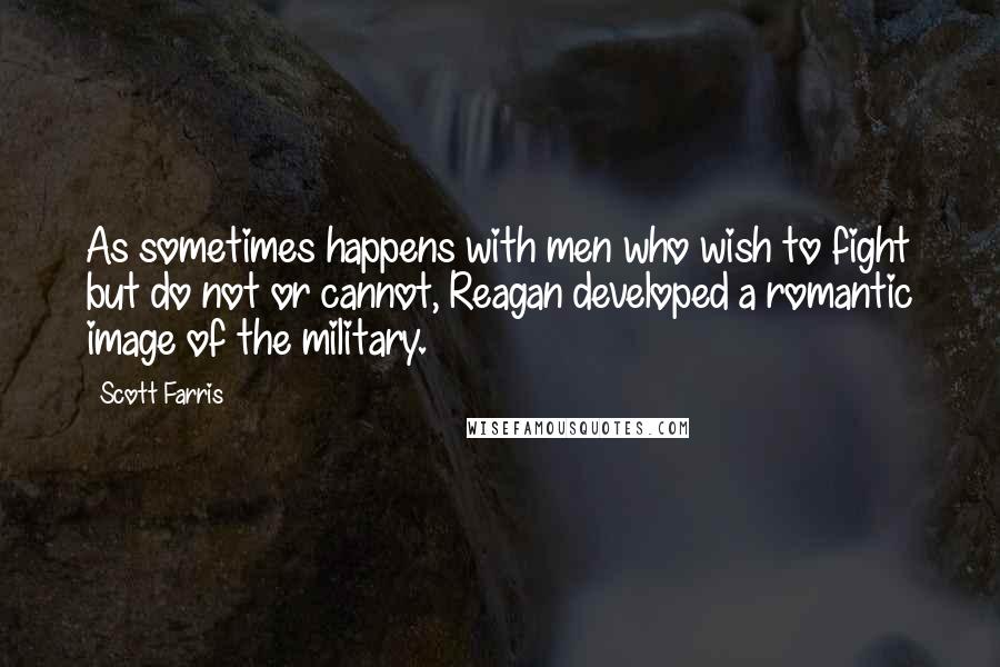 Scott Farris Quotes: As sometimes happens with men who wish to fight but do not or cannot, Reagan developed a romantic image of the military.