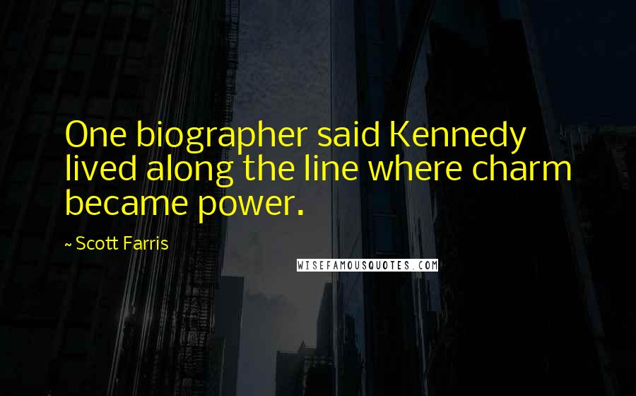 Scott Farris Quotes: One biographer said Kennedy lived along the line where charm became power.