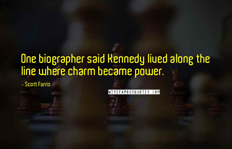 Scott Farris Quotes: One biographer said Kennedy lived along the line where charm became power.
