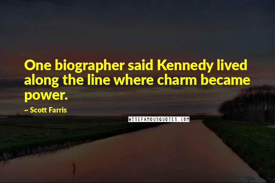 Scott Farris Quotes: One biographer said Kennedy lived along the line where charm became power.