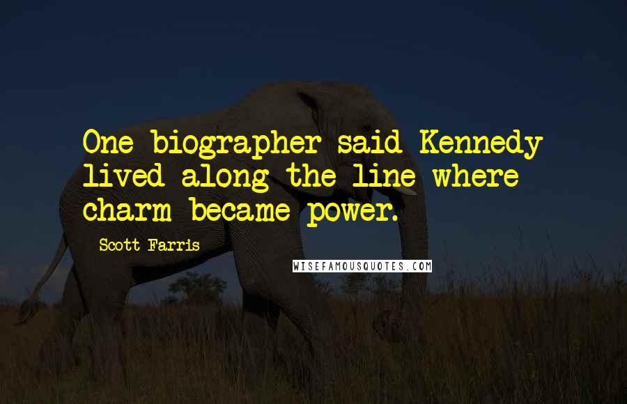 Scott Farris Quotes: One biographer said Kennedy lived along the line where charm became power.
