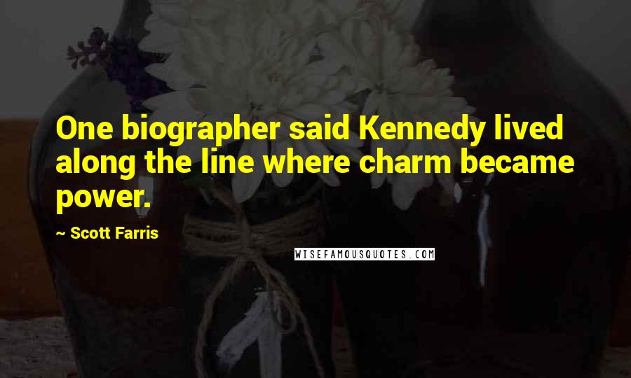 Scott Farris Quotes: One biographer said Kennedy lived along the line where charm became power.