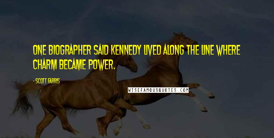 Scott Farris Quotes: One biographer said Kennedy lived along the line where charm became power.