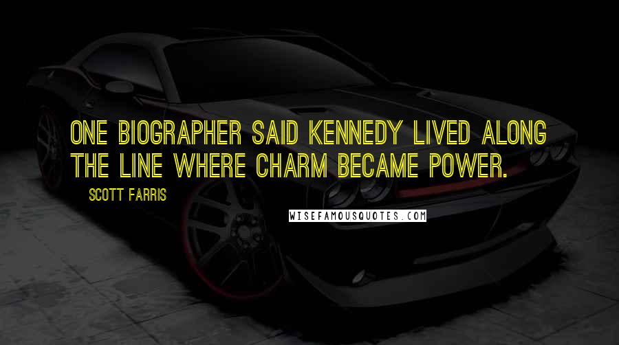 Scott Farris Quotes: One biographer said Kennedy lived along the line where charm became power.