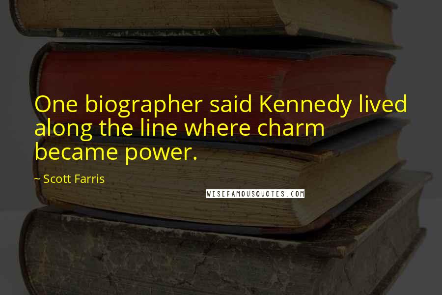 Scott Farris Quotes: One biographer said Kennedy lived along the line where charm became power.