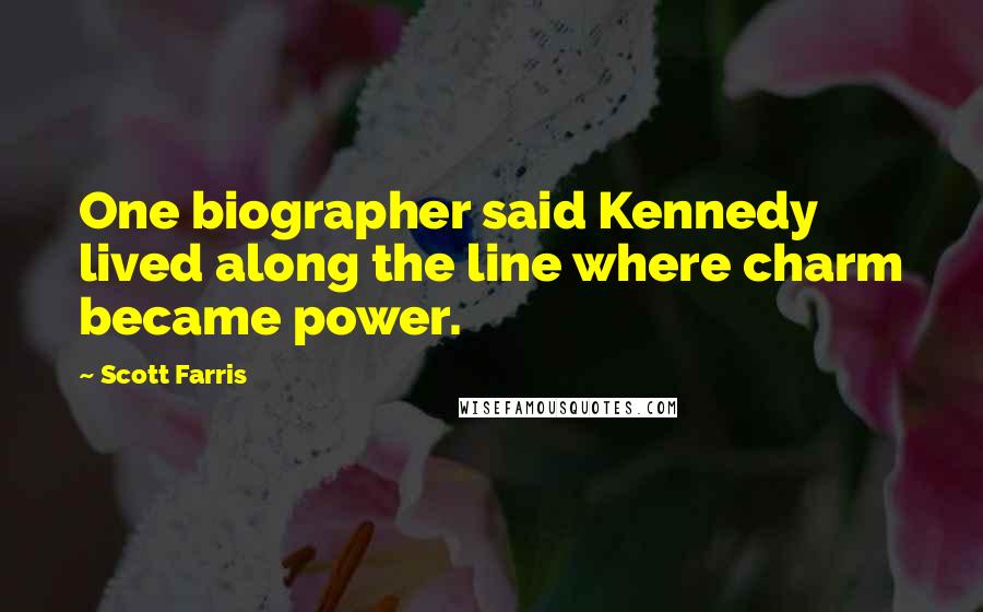 Scott Farris Quotes: One biographer said Kennedy lived along the line where charm became power.