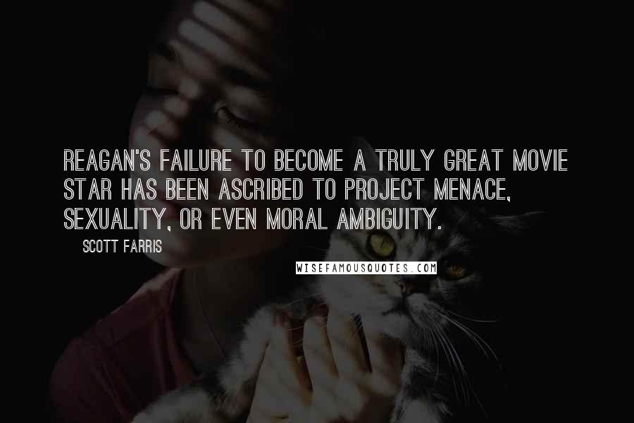 Scott Farris Quotes: Reagan's failure to become a truly great movie star has been ascribed to project menace, sexuality, or even moral ambiguity.