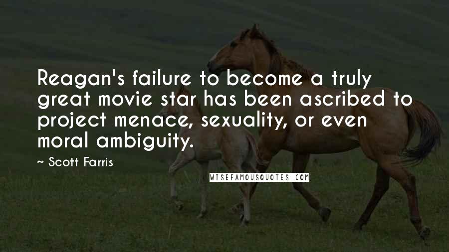 Scott Farris Quotes: Reagan's failure to become a truly great movie star has been ascribed to project menace, sexuality, or even moral ambiguity.