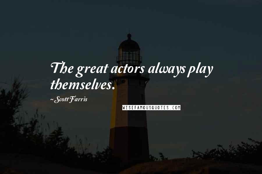 Scott Farris Quotes: The great actors always play themselves.