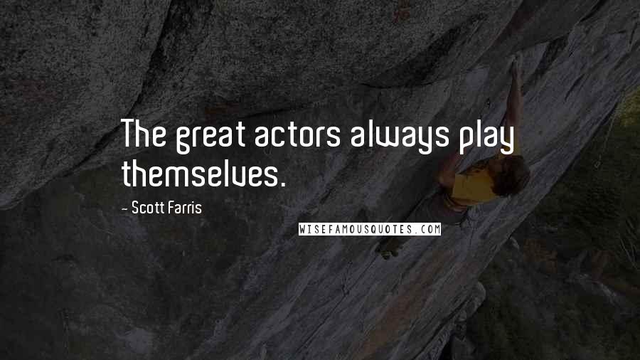 Scott Farris Quotes: The great actors always play themselves.