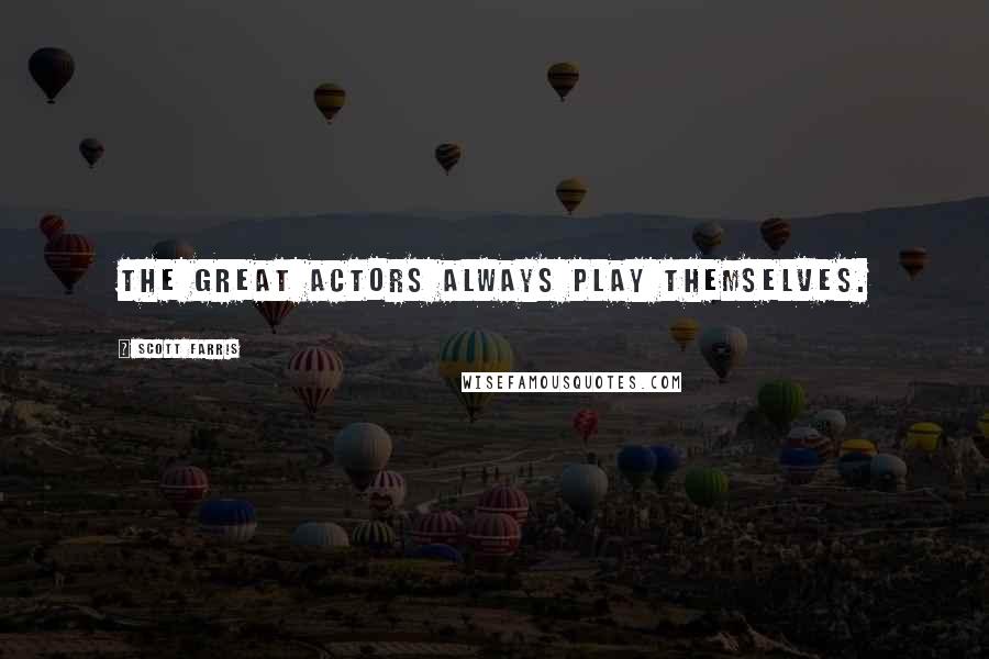 Scott Farris Quotes: The great actors always play themselves.