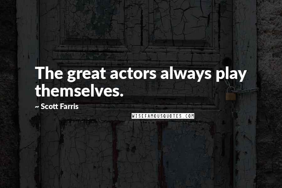 Scott Farris Quotes: The great actors always play themselves.