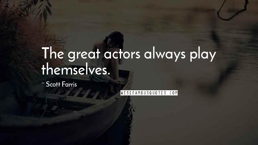 Scott Farris Quotes: The great actors always play themselves.