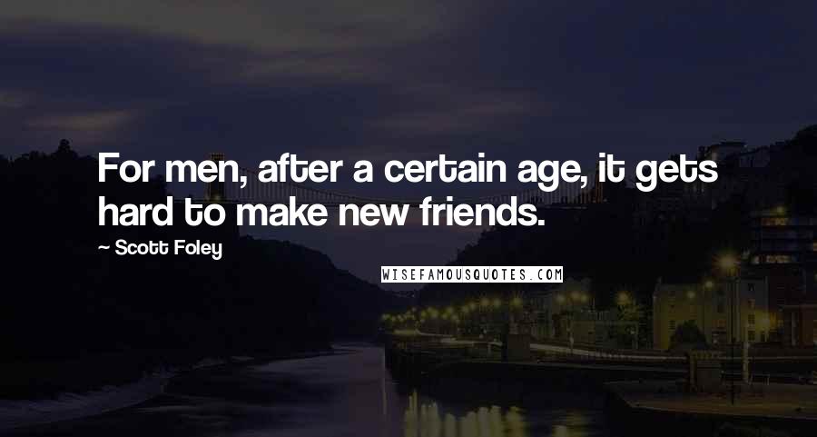 Scott Foley Quotes: For men, after a certain age, it gets hard to make new friends.