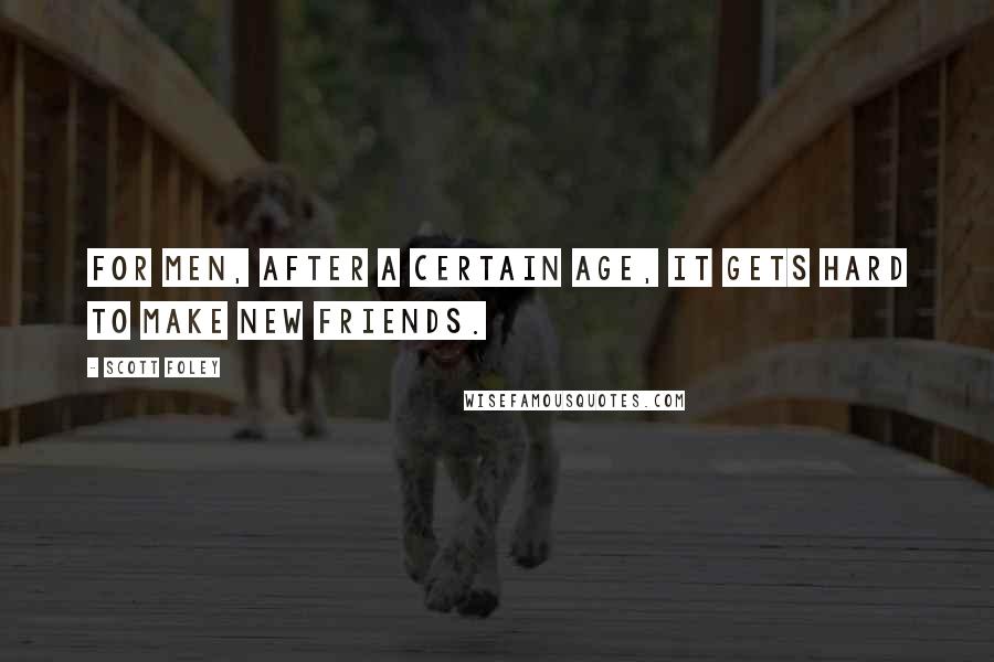 Scott Foley Quotes: For men, after a certain age, it gets hard to make new friends.