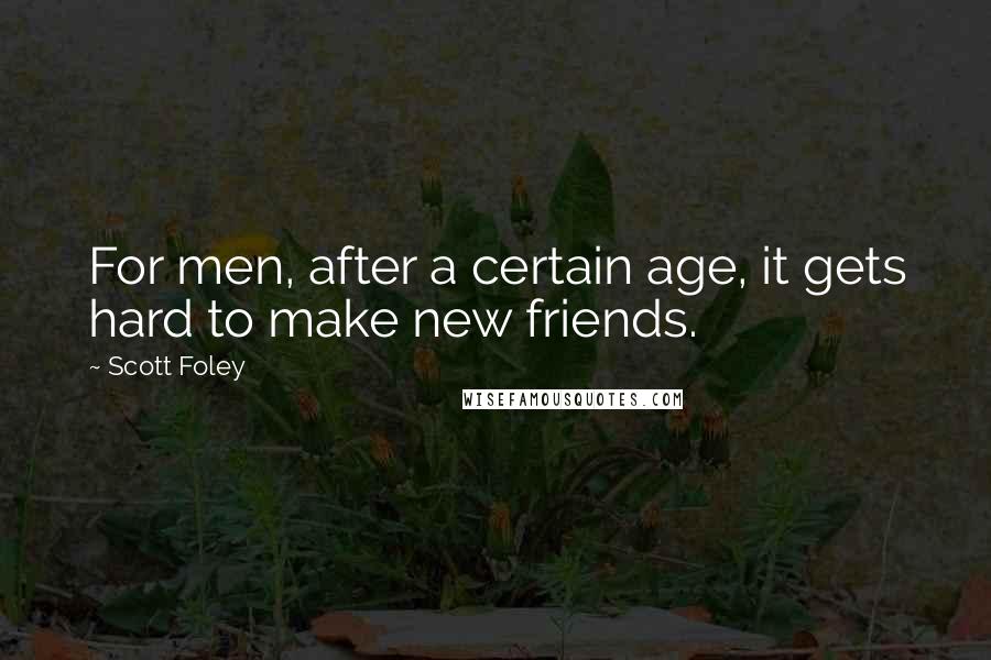 Scott Foley Quotes: For men, after a certain age, it gets hard to make new friends.