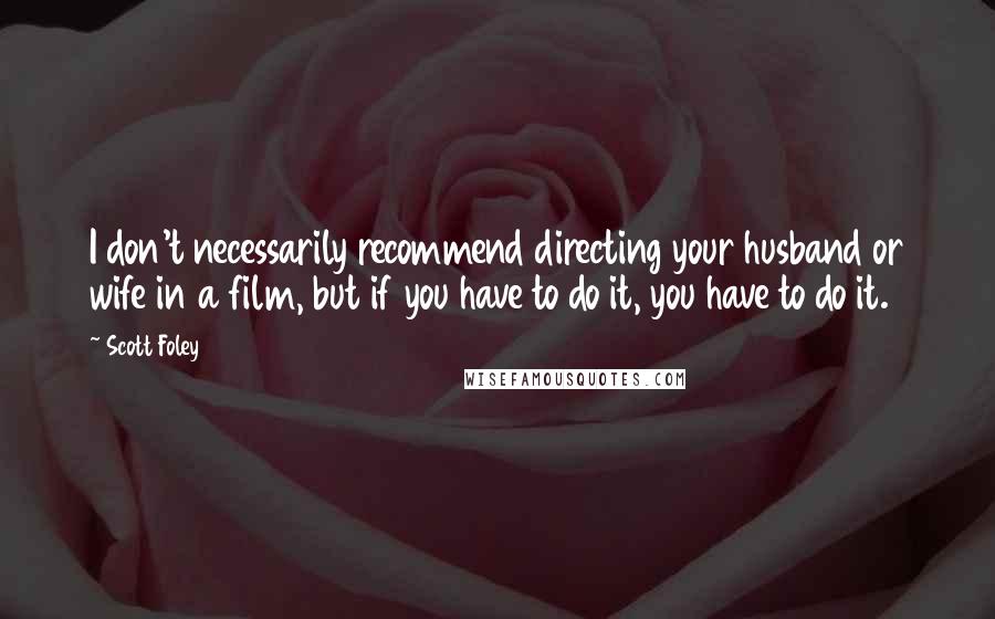 Scott Foley Quotes: I don't necessarily recommend directing your husband or wife in a film, but if you have to do it, you have to do it.