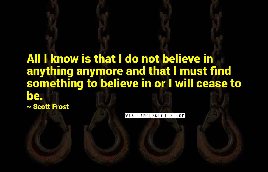 Scott Frost Quotes: All I know is that I do not believe in anything anymore and that I must find something to believe in or I will cease to be.