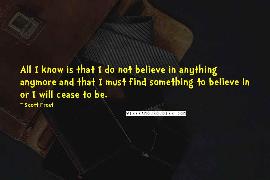 Scott Frost Quotes: All I know is that I do not believe in anything anymore and that I must find something to believe in or I will cease to be.