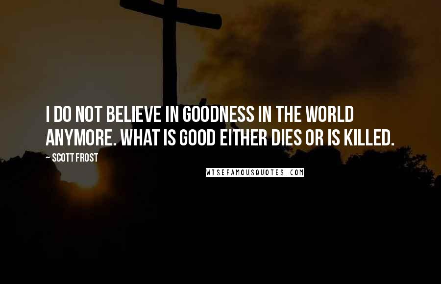 Scott Frost Quotes: I do not believe in goodness in the world anymore. What is good either dies or is killed.