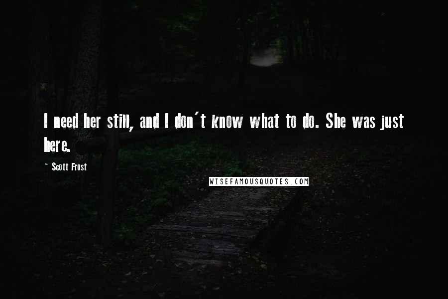 Scott Frost Quotes: I need her still, and I don't know what to do. She was just here.