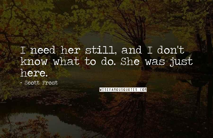 Scott Frost Quotes: I need her still, and I don't know what to do. She was just here.