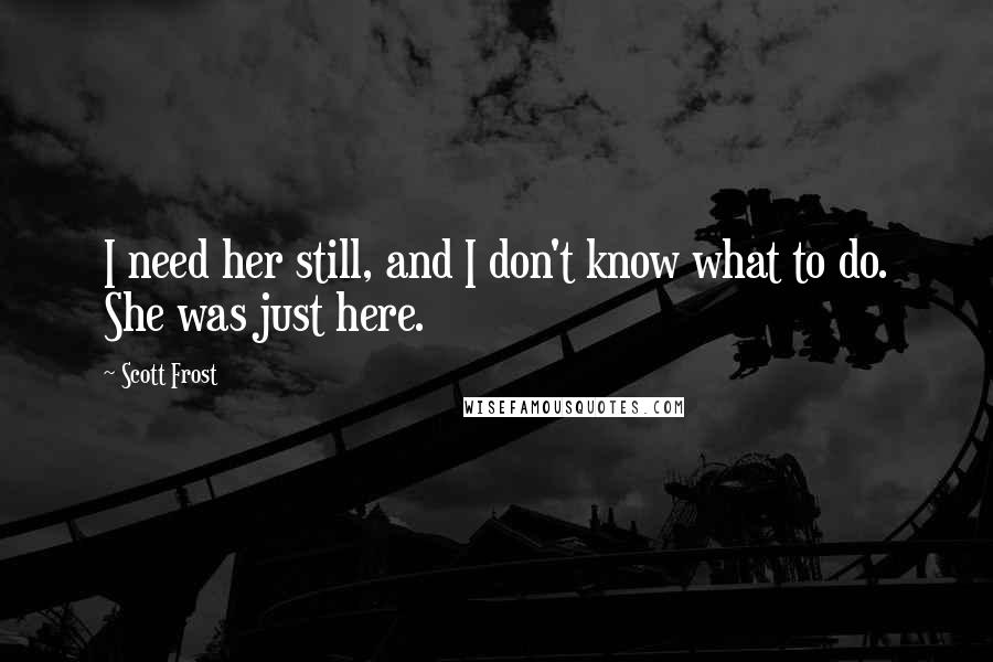 Scott Frost Quotes: I need her still, and I don't know what to do. She was just here.