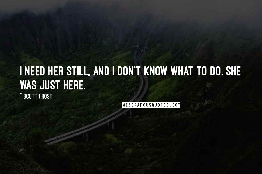 Scott Frost Quotes: I need her still, and I don't know what to do. She was just here.