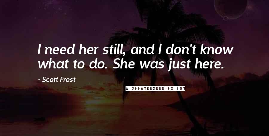 Scott Frost Quotes: I need her still, and I don't know what to do. She was just here.