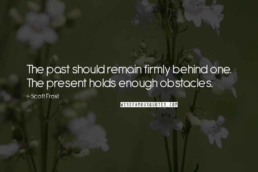 Scott Frost Quotes: The past should remain firmly behind one. The present holds enough obstacles.