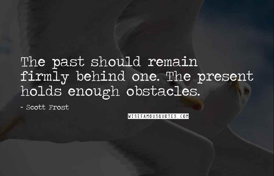 Scott Frost Quotes: The past should remain firmly behind one. The present holds enough obstacles.