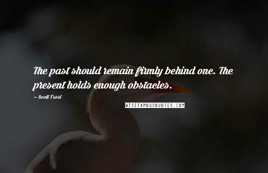 Scott Frost Quotes: The past should remain firmly behind one. The present holds enough obstacles.