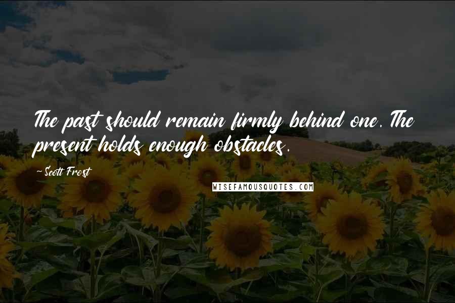 Scott Frost Quotes: The past should remain firmly behind one. The present holds enough obstacles.