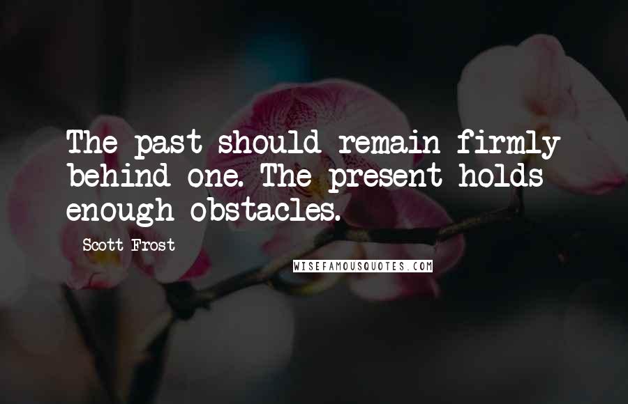 Scott Frost Quotes: The past should remain firmly behind one. The present holds enough obstacles.