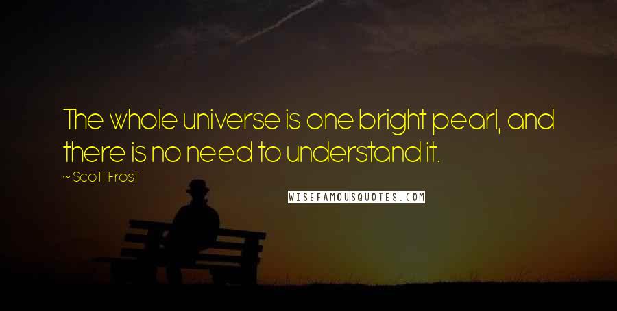 Scott Frost Quotes: The whole universe is one bright pearl, and there is no need to understand it.