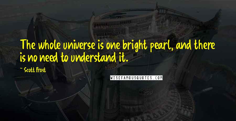 Scott Frost Quotes: The whole universe is one bright pearl, and there is no need to understand it.