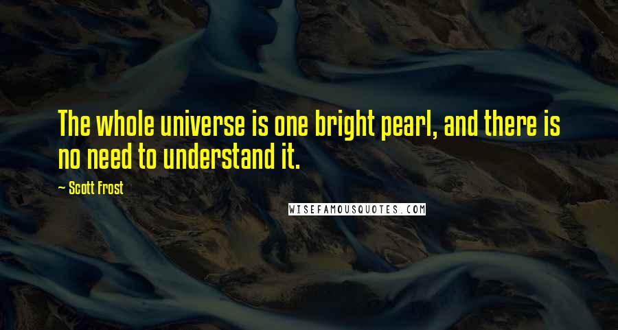 Scott Frost Quotes: The whole universe is one bright pearl, and there is no need to understand it.